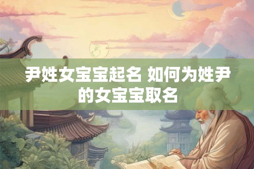 尹姓女宝宝起名 如何为姓尹的女宝宝取名