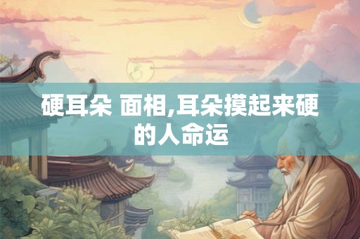 硬耳朵 面相,耳朵摸起来硬的人命运
