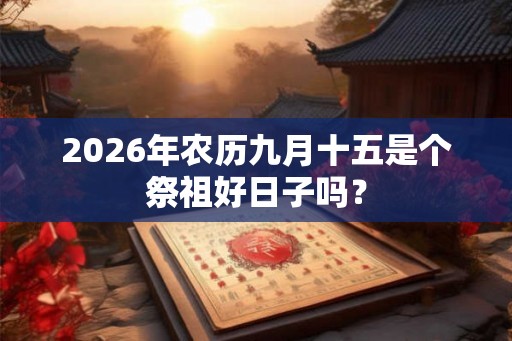 2026年农历九月十五是个祭祖好日子吗？