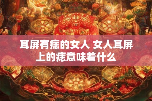 耳屏有痣的女人 女人耳屏上的痣意味着什么