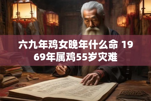 六九年鸡女晚年什么命 1969年属鸡55岁灾难