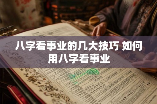 八字看事业的几大技巧 如何用八字看事业 八字看事业的几大技巧 如何用八字看事业