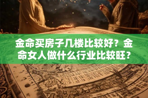 金命买房子几楼比较好？金命女人做什么行业比较旺？
