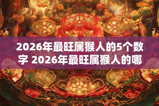2026年最旺属猴人的5个数字 2026年最旺属猴人的哪五个数字