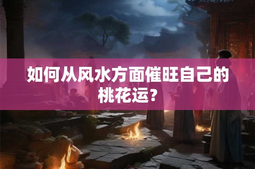 如何从风水方面催旺自己的桃花运？