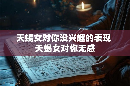 天蝎女对你没兴趣的表现 天蝎女对你无感