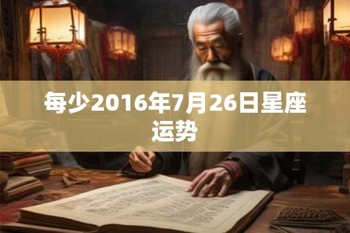 每少2016年7月26日星座运势 每少2016年7月26日星座运势
