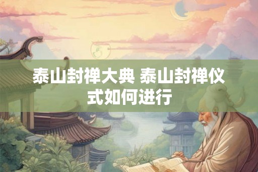 泰山封禅大典 泰山封禅仪式如何进行