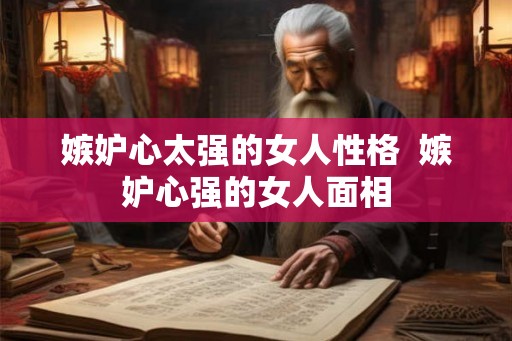 嫉妒心太强的女人性格  嫉妒心强的女人面相