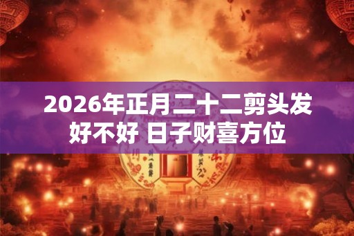 2026年正月二十二剪头发好不好 日子财喜方位
