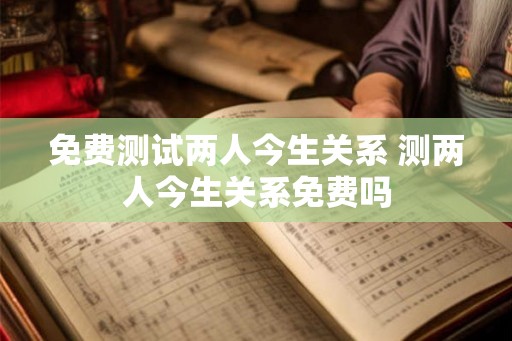 免费测试两人今生关系 测两人今生关系免费吗 免费测试两人今生关系 测两人今生关系免费吗