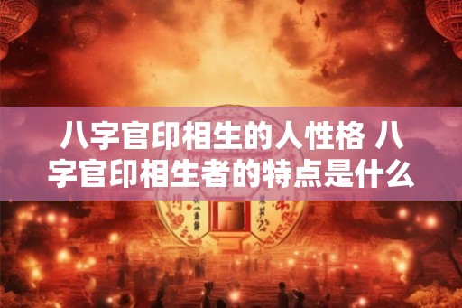 八字官印相生的人性格 八字官印相生者的特点是什么