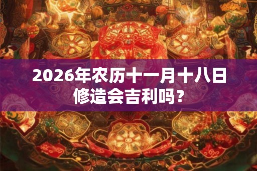 2026年农历十一月十八日修造会吉利吗？