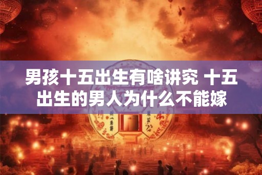 男孩十五出生有啥讲究 十五出生的男人为什么不能嫁