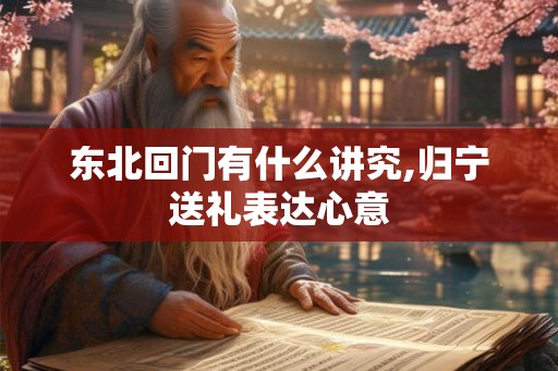 东北回门有什么讲究,归宁送礼表达心意 东北回门有什么讲究,归宁送礼表达心意