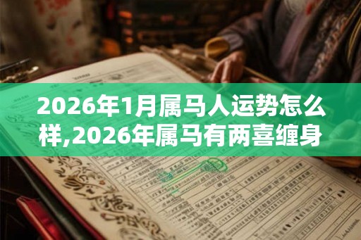 2026年1月属马人运势怎么样,2026年属马有两喜缠身