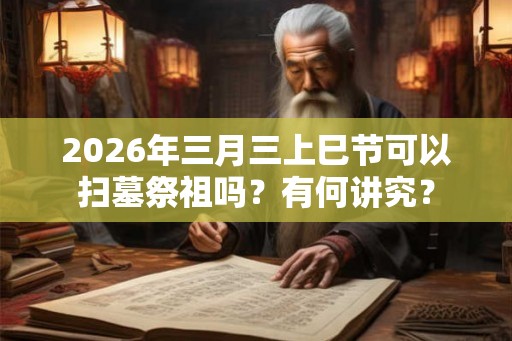 2026年三月三上巳节可以扫墓祭祖吗？有何讲究？