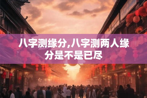 八字测缘分,八字测两人缘分是不是已尽