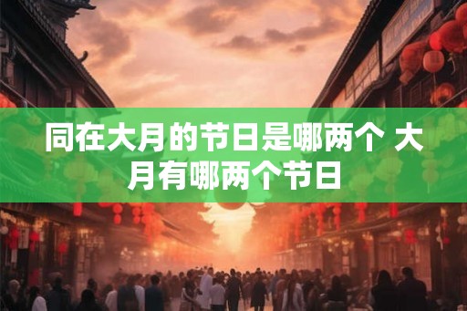 同在大月的节日是哪两个 大月有哪两个节日