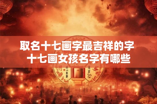 取名十七画字最吉祥的字 十七画女孩名字有哪些