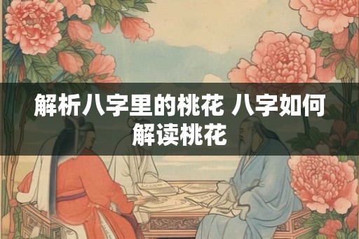 解析八字里的桃花 八字如何解读桃花