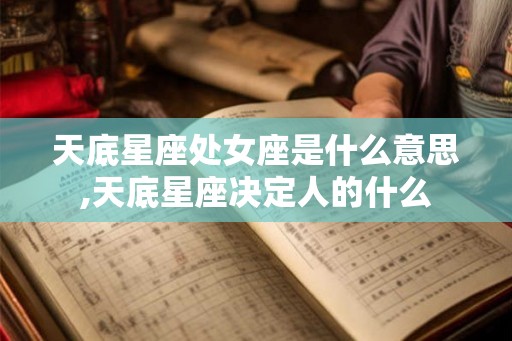 天底星座处女座是什么意思,天底星座决定人的什么