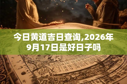 今日黄道吉日查询,2026年9月17日是好日子吗