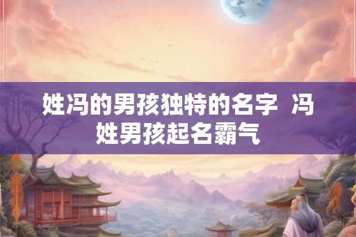 姓冯的男孩独特的名字  冯姓男孩起名霸气