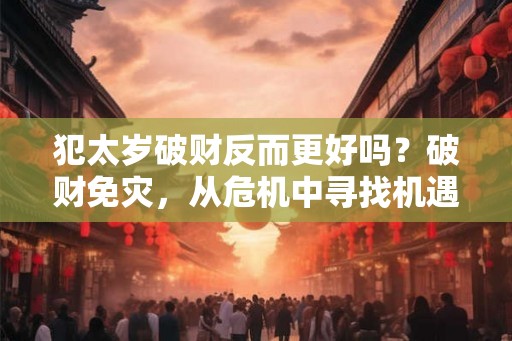 犯太岁破财反而更好吗?破财免灾,从危机中寻找机遇 犯太岁破财反而更好吗?破财免灾,从危机中寻找机遇