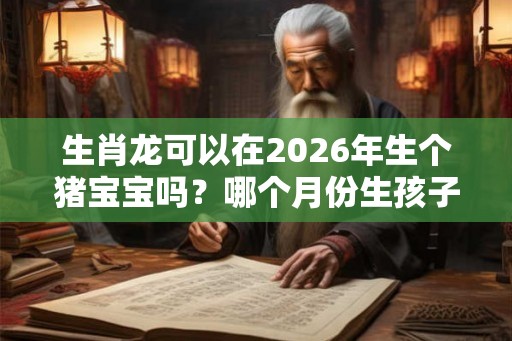 生肖龙可以在2026年生个猪宝宝吗？哪个月份生孩子最好？