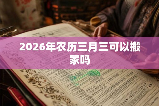 2026年农历三月三可以搬家吗 2026年农历三月三可以搬家吗
