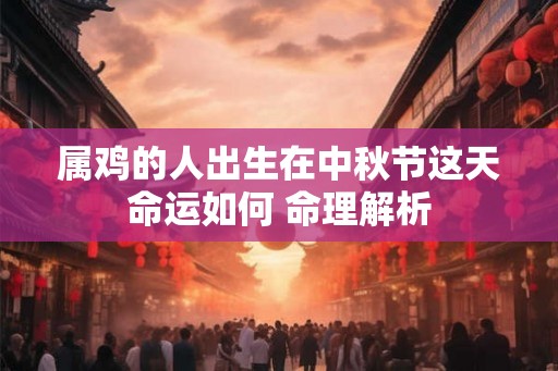 属鸡的人出生在中秋节这天命运如何 命理解析