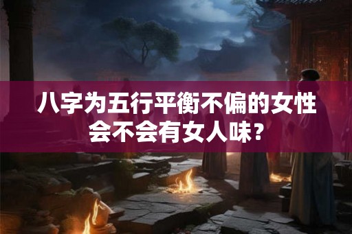 八字为五行平衡不偏的女性会不会有女人味? 八字为五行平衡不偏的女性会不会有女人味?