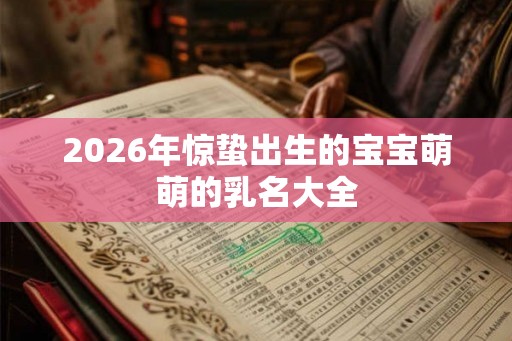 2026年惊蛰出生的宝宝萌萌的乳名大全