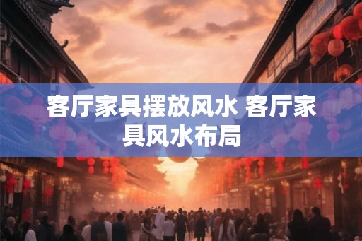 客厅家具摆放风水 客厅家具风水布局 客厅家具摆放风水 客厅家具风水布局