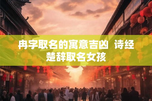 冉字取名的寓意吉凶  诗经楚辞取名女孩