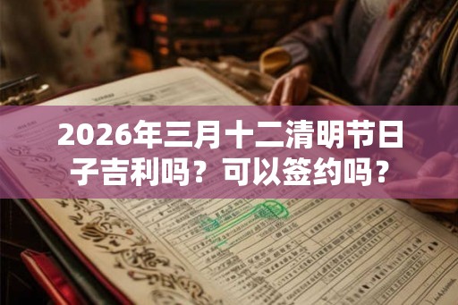 2026年三月十二清明节日子吉利吗?可以签约吗? 2026年三月十二清明节日子吉利吗?可以签约吗?