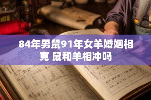 84年男鼠91年女羊婚姻相克 鼠和羊相冲吗 84年男鼠91年女羊婚姻相克 鼠和羊相冲吗