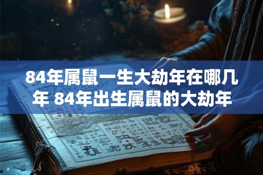 84年属鼠一生大劫年在哪几年 84年出生属鼠的大劫年是哪几年