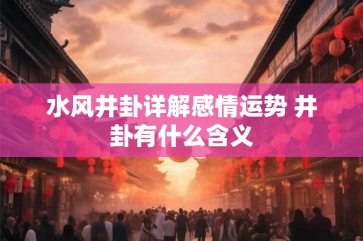 水风井卦详解感情运势 井卦有什么含义
