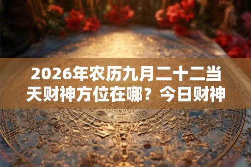 2026年农历九月二十二当天财神方位在哪？今日财神位置