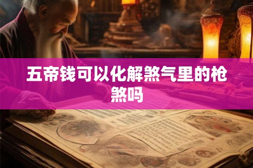 五帝钱可以化解煞气里的枪煞吗