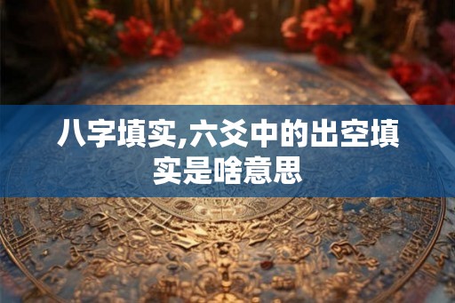 八字填实,六爻中的出空填实是啥意思 八字填实,六爻中的出空填实是啥意思