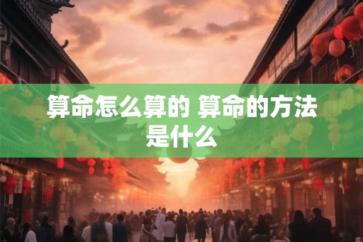 算命怎么算的 算命的方法是什么 算命怎么算的 算命的方法是什么