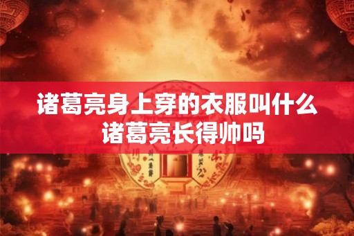 诸葛亮身上穿的衣服叫什么  诸葛亮长得帅吗