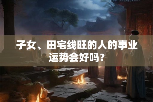 子女、田宅线旺的人的事业运势会好吗？