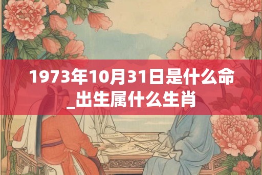 1973年10月31日是什么命_出生属什么生肖