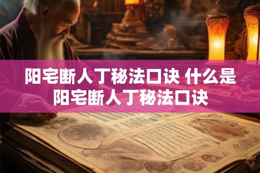 阳宅断人丁秘法口诀 什么是阳宅断人丁秘法口诀 阳宅断人丁秘法口诀 什么是阳宅断人丁秘法口诀