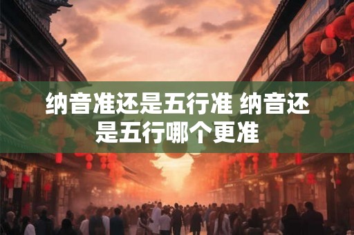 纳音准还是五行准 纳音还是五行哪个更准