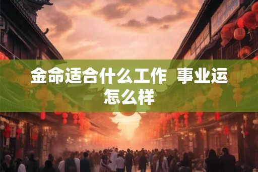 金命适合什么工作 事业运怎么样 金命适合什么工作 事业运怎么样